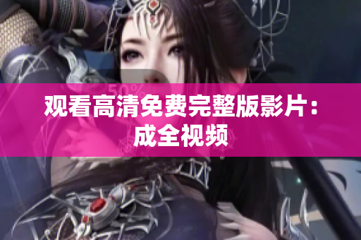 观看高清免费完整版影片：成全视频