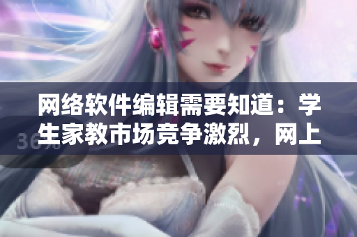 网络软件编辑需要知道：学生家教市场竞争激烈，网上家教平台留存率极低！