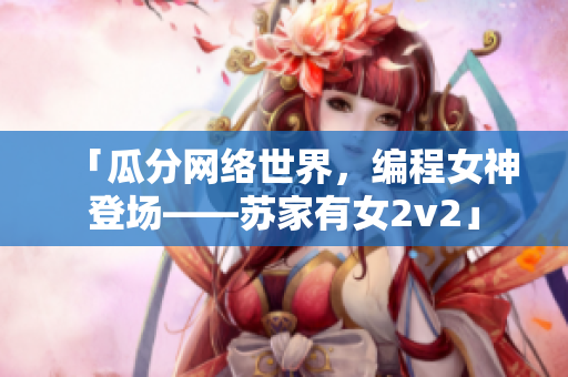 「瓜分网络世界，编程女神登场——苏家有女2v2」