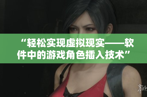 “轻松实现虚拟现实——软件中的游戏角色插入技术”