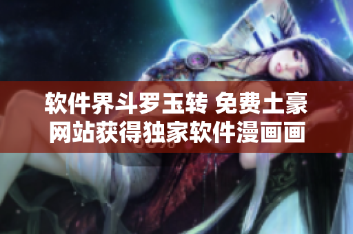 软件界斗罗玉转 免费土豪网站获得独家软件漫画画