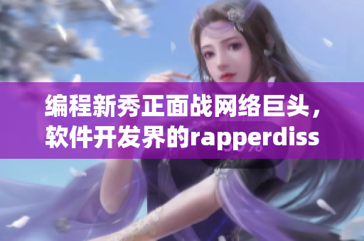 编程新秀正面战网络巨头，软件开发界的rapperdiss
