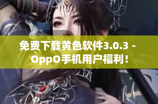 免费下载黄色软件3.0.3 - OppO手机用户福利！