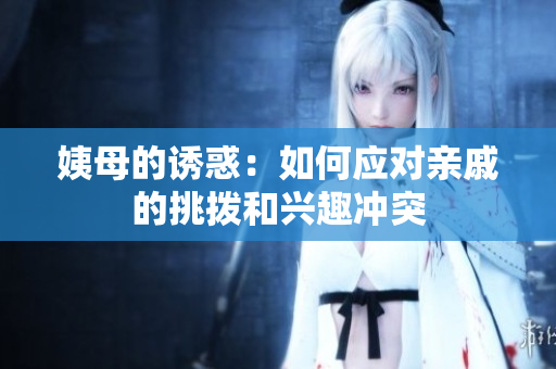 姨母的诱惑：如何应对亲戚的挑拨和兴趣冲突