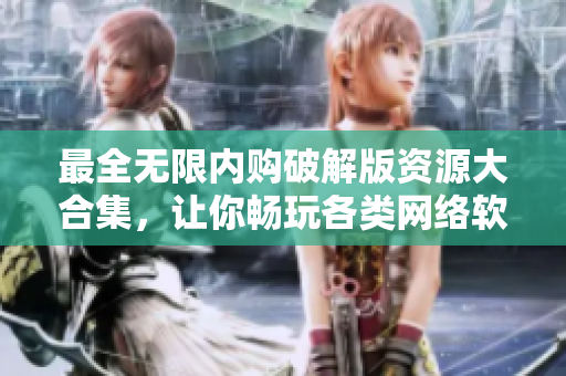 最全无限内购破解版资源大合集，让你畅玩各类网络软件