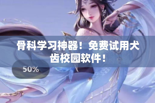 骨科学习神器！免费试用犬齿校园软件！