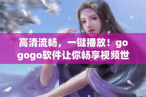 高清流畅，一键播放！gogogo软件让你畅享视频世界