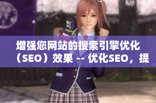 增强您网站的搜索引擎优化（SEO）效果 -- 优化SEO，提升网站排名