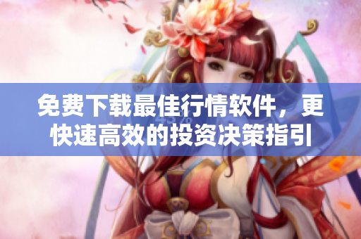免费下载最佳行情软件，更快速高效的投资决策指引