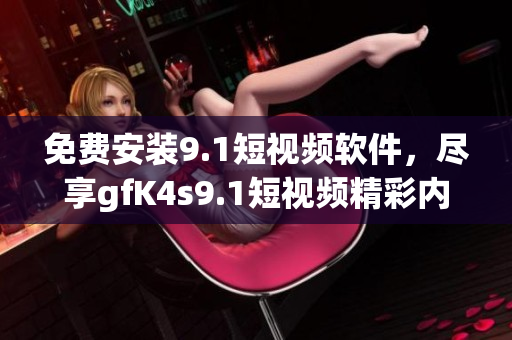 免费安装9.1短视频软件，尽享gfK4s9.1短视频精彩内容