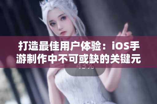 打造最佳用户体验：iOS手游制作中不可或缺的关键元素