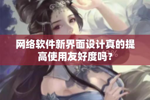 网络软件新界面设计真的提高使用友好度吗？