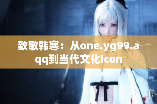 致敬韩寒：从one.yg99.aqq到当代文化Icon