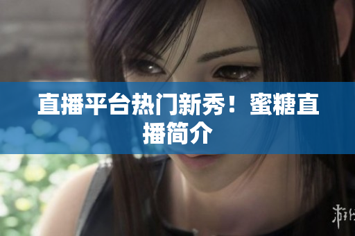 直播平台热门新秀！蜜糖直播简介
