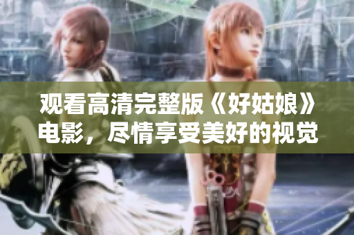 观看高清完整版《好姑娘》电影，尽情享受美好的视觉盛宴！
