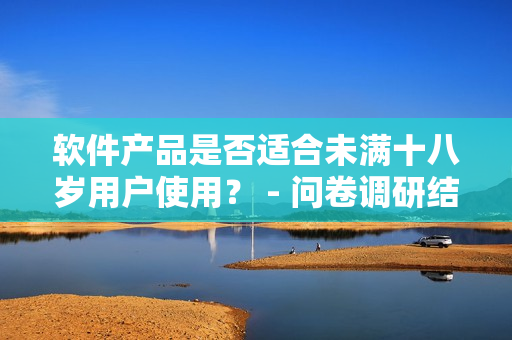 软件产品是否适合未满十八岁用户使用？ - 问卷调研结果分析