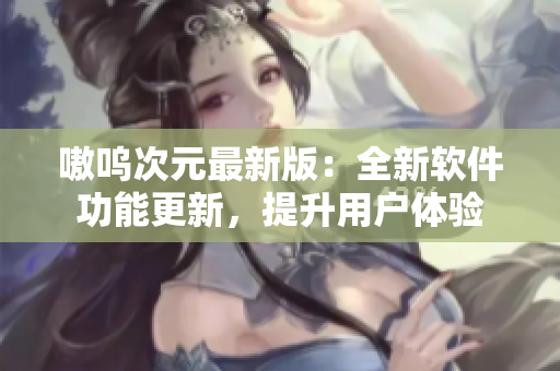 嗷呜次元最新版：全新软件功能更新，提升用户体验