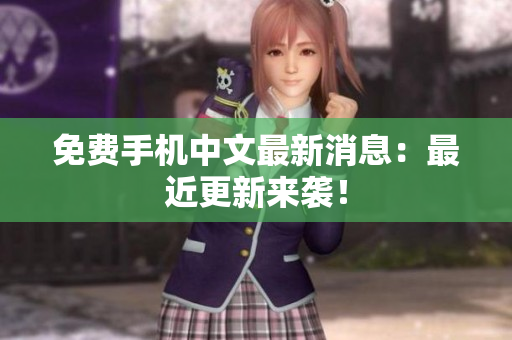 免费手机中文最新消息：最近更新来袭！