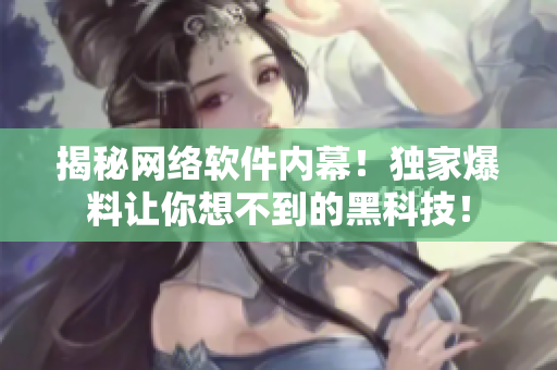 揭秘网络软件内幕！独家爆料让你想不到的黑科技！
