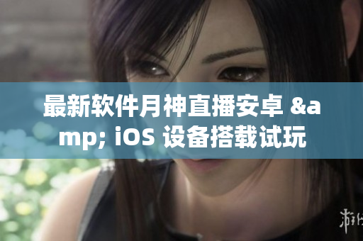 最新软件月神直播安卓 & iOS 设备搭载试玩