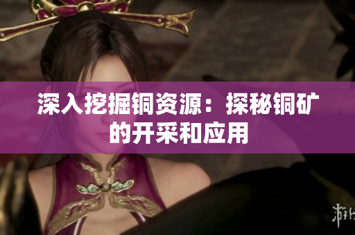 深入挖掘铜资源：探秘铜矿的开采和应用