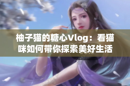 柚子猫的糖心Vlog：看猫咪如何带你探索美好生活