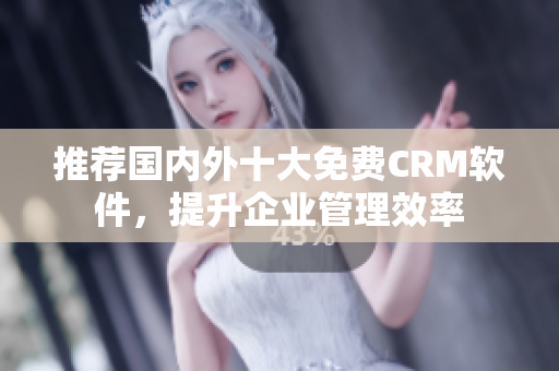 推荐国内外十大免费CRM软件，提升企业管理效率