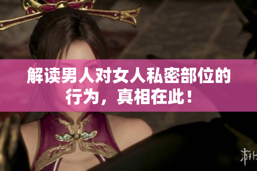 解读男人对女人私密部位的行为，真相在此！