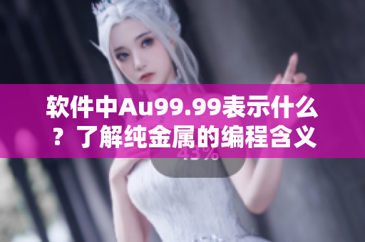 软件中Au99.99表示什么？了解纯金属的编程含义