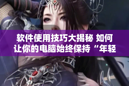 软件使用技巧大揭秘 如何让你的电脑始终保持“年轻”？