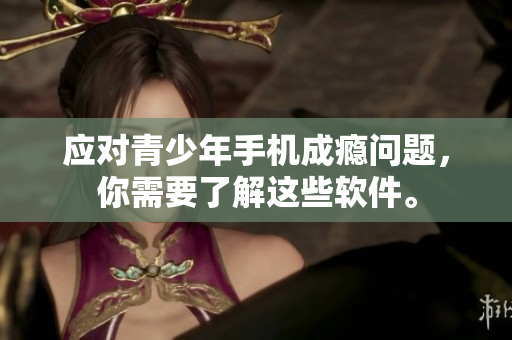 应对青少年手机成瘾问题，你需要了解这些软件。