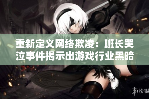重新定义网络欺凌：班长哭泣事件揭示出游戏行业黑暗面