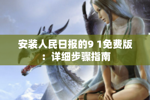 安装人民日报的9 1免费版：详细步骤指南