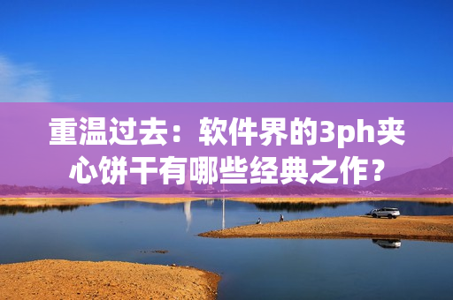 重温过去：软件界的3ph夹心饼干有哪些经典之作？