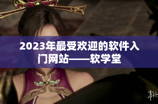2023年最受欢迎的软件入门网站——软学堂