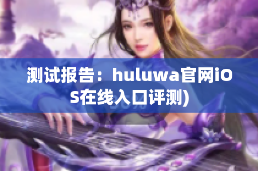 测试报告：huluwa官网iOS在线入口评测)