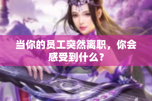 当你的员工突然离职，你会感受到什么？
