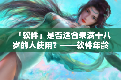 「软件」是否适合未满十八岁的人使用？——软件年龄限制解析