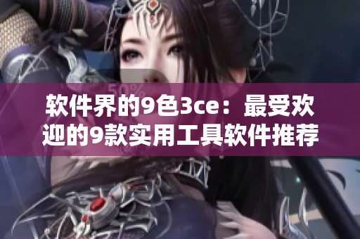 软件界的9色3ce：最受欢迎的9款实用工具软件推荐