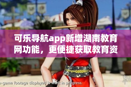 可乐导航app新增湖南教育网功能，更便捷获取教育资源