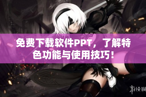免费下载软件PPT，了解特色功能与使用技巧！