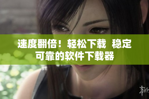 速度翻倍！轻松下载  稳定可靠的软件下载器