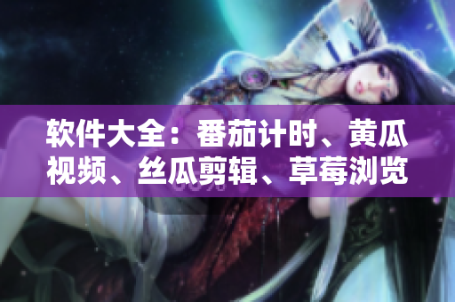 软件大全：番茄计时、黄瓜视频、丝瓜剪辑、草莓浏览器、秋葵VPN