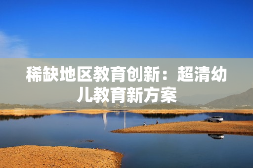 稀缺地区教育创新：超清幼儿教育新方案