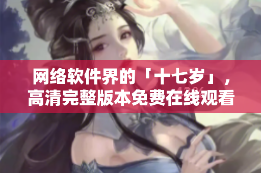 网络软件界的「十七岁」，高清完整版本免费在线观看！