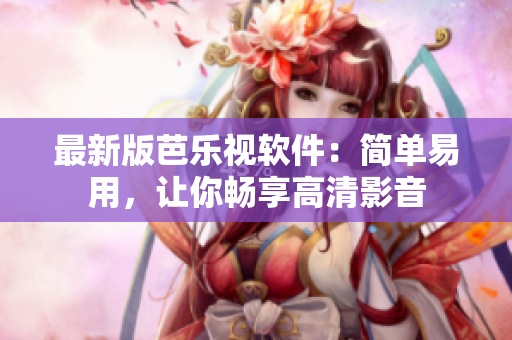 最新版芭乐视软件：简单易用，让你畅享高清影音