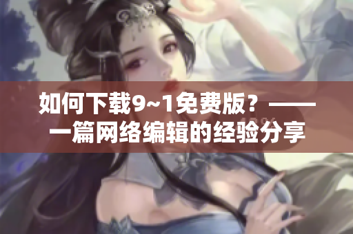 如何下载9~1免费版？——一篇网络编辑的经验分享