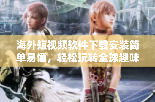 海外短视频软件下载安装简单易懂，轻松玩转全球趣味视频！