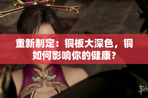 重新制定：铜板大深色，铜如何影响你的健康？