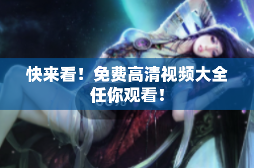 快来看！免费高清视频大全任你观看！